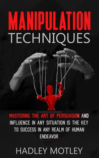 Manipulation techniques. Mastering the art of persuasion and influence in any situation is the key to success in any realm of human endeavor - Librerie.coop