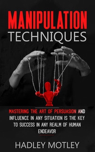 Manipulation techniques. Mastering the art of persuasion and influence in any situation is the key to success in any realm of human endeavor - Librerie.coop
