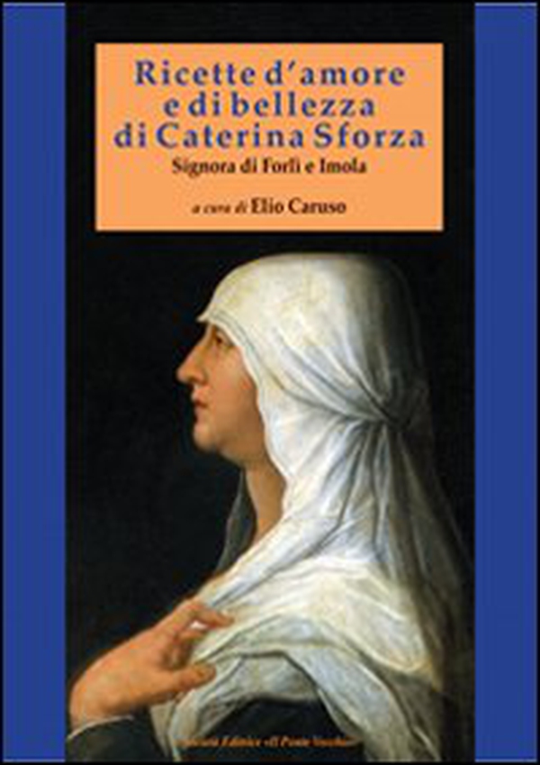 Ricette d'amore e di bellezza di Caterina Sforza. Signora di Imola e Forlì - Librerie.coop Ricette d'amore e di bellezza di Caterina Sforza. Signora di Imola e Forlì - Librerie.coop
