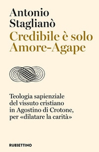 Credibile è solo Amore-Agape. Teologia sapienziale del vissuto cristiano in Agostino di Crotone, per «dilatare la carità» - Librerie.coop