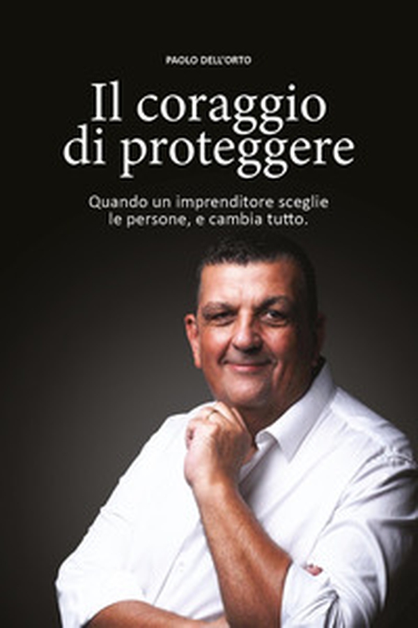 Il coraggio di proteggere. Quando un imprenditore sceglie le persone, e cambia tutto - Librerie.coop Il coraggio di proteggere. Quando un imprenditore sceglie le persone, e cambia tutto - Librerie.coop