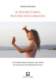 Il nostro corpo, maestro di guarigione. La consapevolezza corporea come chiave di conoscenza e di trasformazione di sé - Librerie.coop