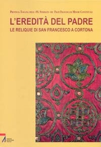 L'eredità del Padre. Le reliquie di San Francesco a Cortona - Librerie.coop