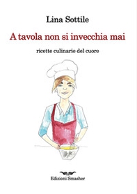 A tavola non si invecchia mai. Ricette culinarie del cuore - Librerie.coop