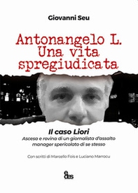 Antonangelo L. Una vita spregiudicata. Il caso Liori. Ascesa e rovina di un giornalista d'assalto manager spericolato di se stesso - Librerie.coop