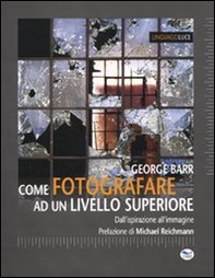 Come fotografare ad un livello superiore. Dall'ispirazione all'immagine - Librerie.coop
