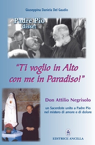 Padre Pio disse: «ti voglio in alto con me in paradiso!». Don Attilio Negrisolo, un sacerdote unito a padre Pio nel mistero di amore e di dolore - Librerie.coop