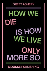 Oreet Ashery. How We Die is How We Live Only More So - Librerie.coop