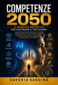 Competenze 2050. Il manuale definitivo per costruire il tuo futuro. L'enciclopedia completa delle competenze, dell'Intelligenza Artificiale, del business, della produttività, della finanza e della crescita personale - Librerie.coop