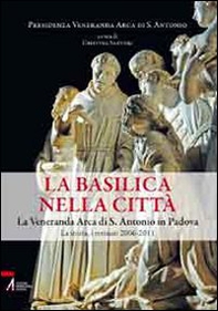 La Basilica nella città. La veneranda Arca di S. Antonio in Padova. La storia, i restauri 2006-2011 - Librerie.coop