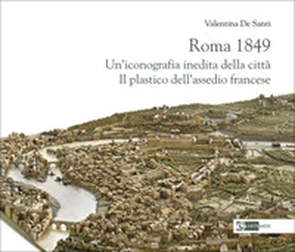 Roma 1849. Un'iconografia inedita della città. Il plastico dell'assedio francese - Librerie.coop