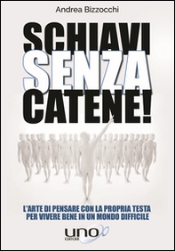 Schiavi senza catene! L'arte di pensare con la propria testa per vivere bene in un mondo difficile - Librerie.coop