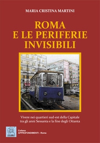 Roma e le periferie invisibili. Vivere nei quartieri sud-est della Capitale tra gli anni Sessanta e la fine degli Ottanta - Librerie.coop