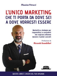 L'unico marketing che ti porta da dove sei a dove vorresti essere. Mentalità e strategie per imprenditori e consulenti che vogliono ottenere davvero risultati concreti - Librerie.coop