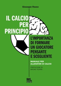 Il calcio per principio. L'importanza di formare un giocatore pensante e scegliente. Manuale per allenatori di calcio - Librerie.coop