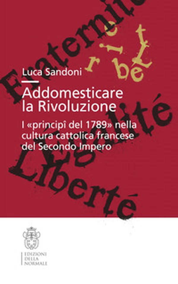 Addomesticare la rivoluzione. I «principî del 1789» nella cultura cattolica francese del Secondo Impero - Librerie.coop Addomesticare la rivoluzione. I «principî del 1789» nella cultura cattolica francese del Secondo Impero - Librerie.coop