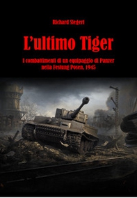 L'ultimo Tiger. I combattimenti di un equipaggio di Panzer nella Festung Posen, 1945 - Librerie.coop