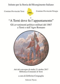 «A Terni dove fu l'appuntamento». Gli avvenimenti politico-militari del 1867 a Terni e nell'Agro Romano. Atti del convegno di studio (Terni, 21 ottobre 2017) - Librerie.coop