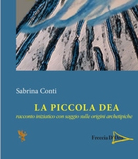 La piccola dea. Racconto iniziatico con saggio sulle origini archetipiche - Librerie.coop
