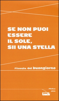 Se non puoi essere il sole, sii una stella. Filosofia del buongiorno - Librerie.coop Se non puoi essere il sole, sii una stella. Filosofia del buongiorno - Librerie.coop