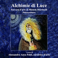 Alchimie di luce. Percorsi d'arte di Michele Martinelli. Pittoscultura - Librerie.coop