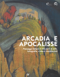 Arcadia e apocalisse. Paesaggi italiani in 150 anni di arte, fotografia, video e installazioni - Librerie.coop