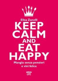 Keep calm and eat happy. Mangia senza pensieri e vivi felice - Librerie.coop