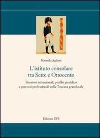 L'istituto consolare tra sette e ottocento. Funzioni istituzionali, profilo giuridico e percorsi professionali nella Toscana granducale - Librerie.coop