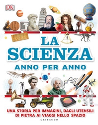 La scienza anno per anno. Una storia per immagini, dagli utensili di pietra ai viaggi nello spazio - Librerie.coop