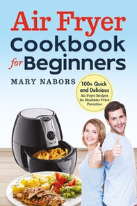 Air fryer cookbook for beginners. 100+ quick and delicious air fryer recipes for healthier fried favorites - Librerie.coop