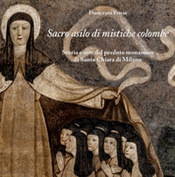 Sacro asilo di mistiche colombe. Storia e arte del perduto monastero di Santa Chiara di Milano - Librerie.coop
