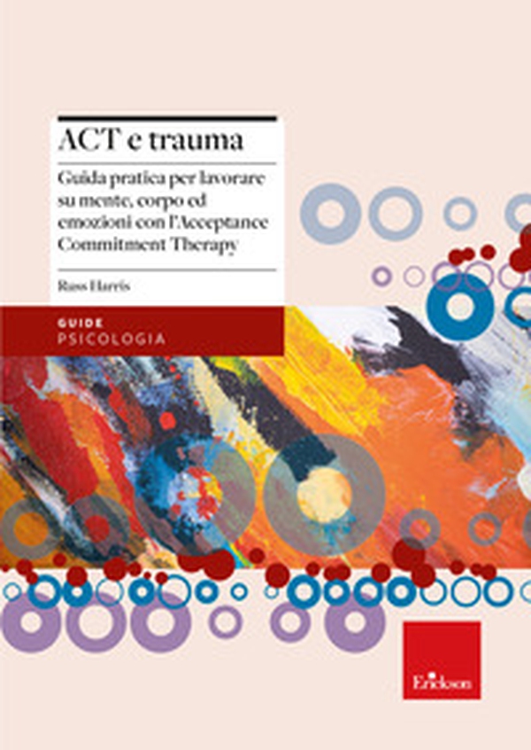 Act e trauma. Guida pratica per lavorare su mente, corpo ed emozioni con l'Acceptance Commitment Therapy - Librerie.coop Act e trauma. Guida pratica per lavorare su mente, corpo ed emozioni con l'Acceptance Commitment Therapy - Librerie.coop