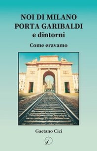Noi di Milano Porta Garibaldi e dintorni. Come eravamo - Librerie.coop