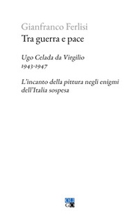 Tra guerra e pace. Ugo Celada da Virgilio, 1943-1947. L'incanto della pittura negli enigmi dell'Italia sospesa - Librerie.coop