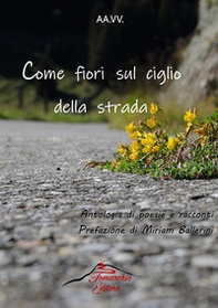 Come fiori sul ciglio della strada. Antologia di racconti e poesie - Librerie.coop
