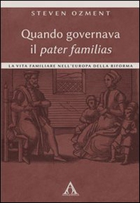 Quando governava il pater familias. La vita familiare nell'Europa della Riforma - Librerie.coop