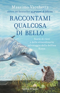 Raccontami qualcosa di bello. Storie di ricci e dello straordinario salvataggio della delfina Kasya - Librerie.coop