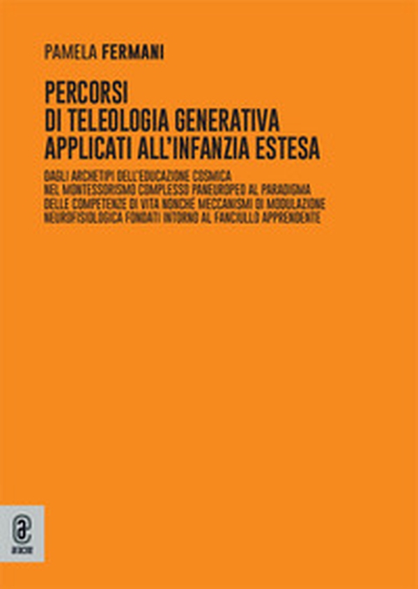 Percorsi di teleologia generativa applicati all'Infanzia Estesa. Dagli archetipi dell'educazione cosmica nel montessorismo complesso paneuropeo al paradigma delle competenze di vita nonché meccanismi di modulazione neurofisiologica fondati intorno al fanc - Librerie.coop