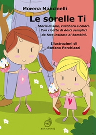 Le sorelle Ti. Storie di sole, zucchero e colori. Con ricette di dolci semplici da fare insieme ai bambini - Librerie.coop