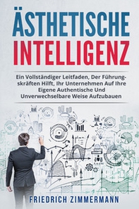 Ästhetische intelligenz. Ein vollständiger leitfaden, der führungskräften hilft, ihr unternehmen auf ihre eigene authentische und unverwechselbare weise aufzubauen - Librerie.coop