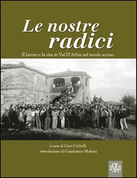 Le nostre radici. Il lavoro e la vita in Val D'Arbia nel secolo scorso - Librerie.coop