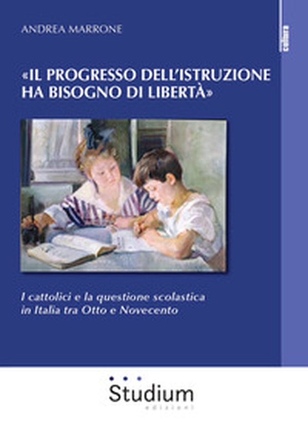 «Il progresso dell'istruzione ha bisogno di libertà». I cattolici e la questione scolastica in Italia tra Otto e Novecento - Librerie.coop «Il progresso dell'istruzione ha bisogno di libertà». I cattolici e la questione scolastica in Italia tra Otto e Novecento - Librerie.coop