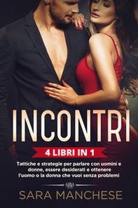 Incontri (4 libri in 1). Tattiche e strategie per parlare con uomini e donne, essere desiderati e ottenere l'uomo o la donna che vuoi senza problemi - Librerie.coop