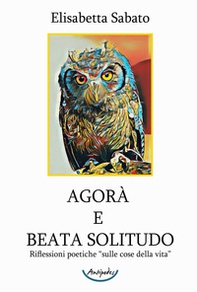 Agorà e Beata Solitudo. Riflessioni poetiche sulle «cose della vita» - Librerie.coop