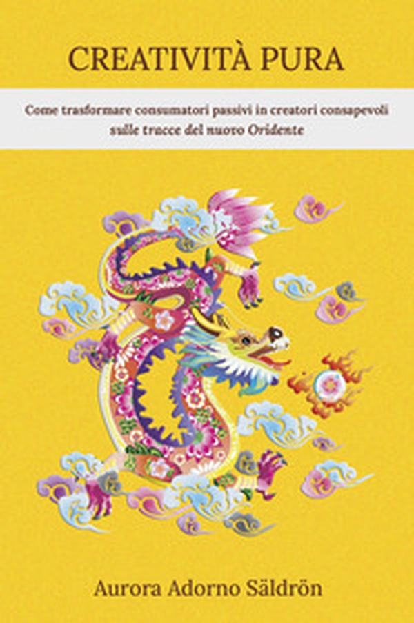 Creatività pura. Come trasformare consumatori passivi in creatori consapevoli sulle tracce del nuovo Oridente - Librerie.coop