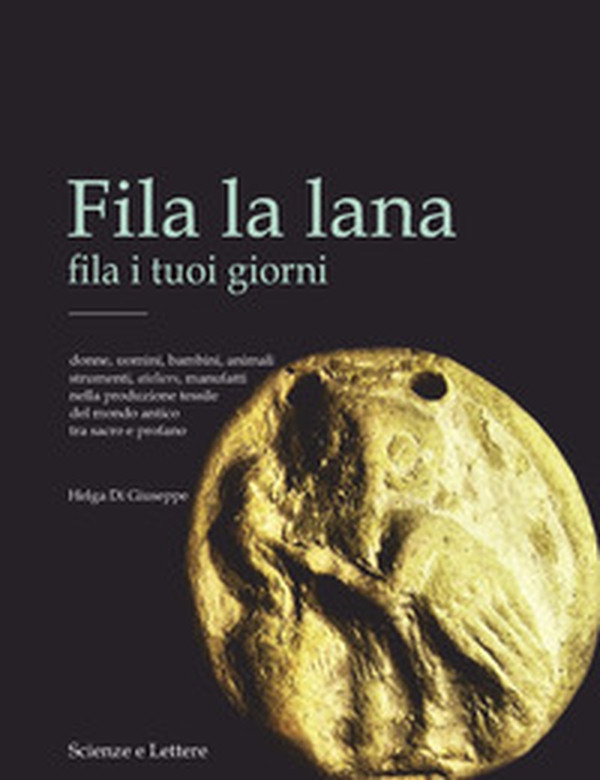 Fila la lana fila i tuoi giorni. Donne, uomini, bambini, animali, strumenti, ateliers, manufatti nella produzione tessile del mondo antico tra sacro e profano - Librerie.coop