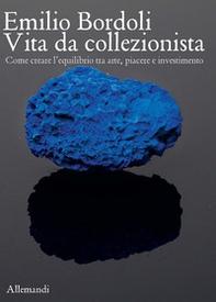 Emilio Bordoli. Vita da collezionista. Come creare l'equilibrio tra arte, piacere e investimenti - Librerie.coop