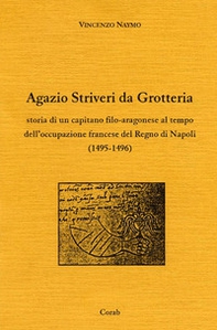 Agazio Striveri da Grotteria. Storia di un capitano filo-aragonese al tempo dell'occupazione francese del Regno di Napoli (1495-1496) - Librerie.coop