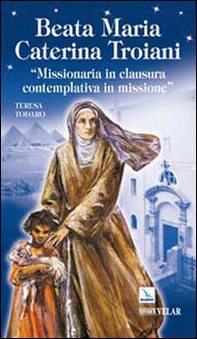 Beata Maria Caterina Troiani. Missionaria in clausura, contemplativa in missione - Librerie.coop