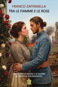 Tra le fiamme e le rose. Una storia di amore e di guerra ai tempi del risorgimento - Librerie.coop
